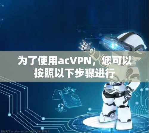 为了使用acVPN,您可以按照以下步骤进行
