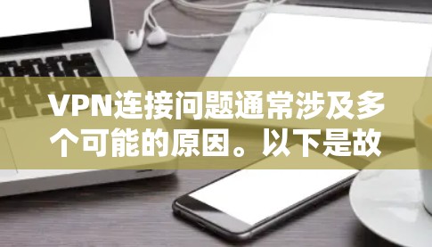 VPN连接问题通常涉及多个可能的原因。以下是故障排查方法,帮助你解决问题