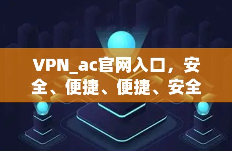 VPN_ac官网入口，安全、便捷、便捷、安全、便捷、安全、便捷、安全—让你轻松应对网络威胁