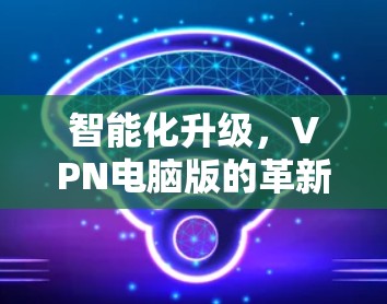 智能化升级,VPN电脑版的革新与提升