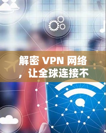 解密 VPN 网络,让全球连接不再受限