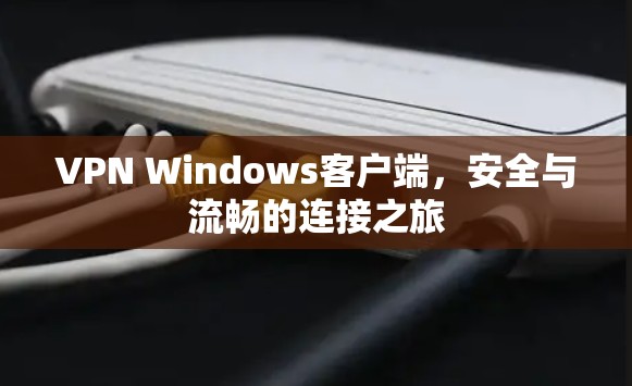 VPN Windows客户端,安全与流畅的连接之旅 VPN Windows客户端,安全与流畅的连接之旅