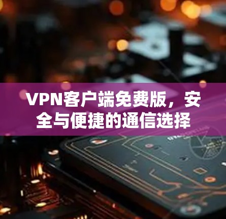 VPN客户端免费版，安全与便捷的通信选择