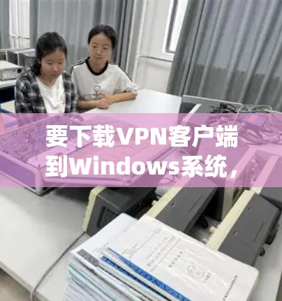 要下载VPN客户端到Windows系统，可以按照以下步骤进行