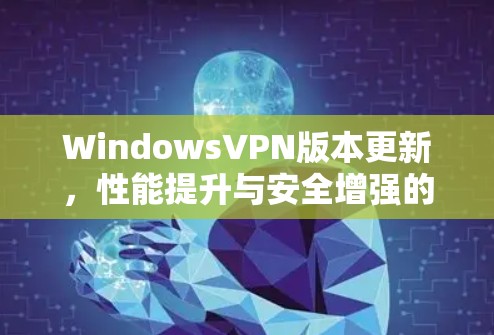 WindowsVPN版本更新,性能提升与安全增强的深度优化