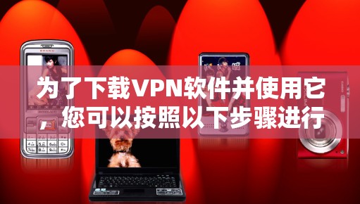 为了下载VPN软件并使用它，您可以按照以下步骤进行操作