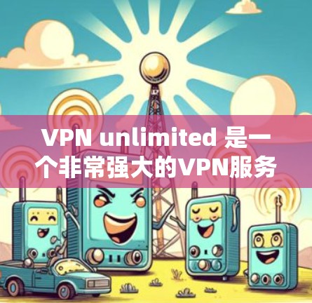 VPN unlimited 是一个非常强大的VPN服务,可以提供多种安全的连接方式。不过,由于我无法直接提供下载链接,但我会为您提供一些方法来下载并使用该服务