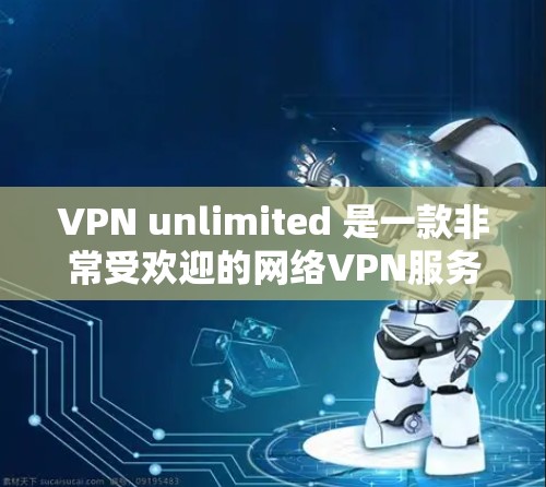 VPN unlimited 是一款非常受欢迎的网络VPN服务，以其高安全性、多用户支持和强大的功能模块而闻名。它支持多语言、自动检测和流量控制，以及强大的多用户功能，让用户能够轻松管理自己的网络环境