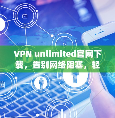 VPN unlimited官网下载,告别网络阻塞,轻松连接 anywhere