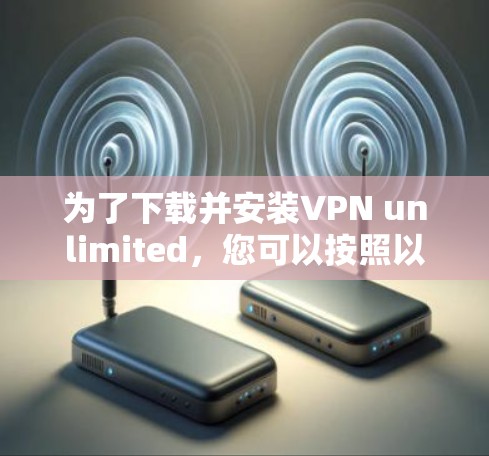 为了下载并安装VPN unlimited，您可以按照以下步骤进行操作
