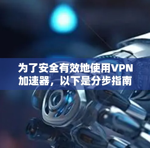 为了安全有效地使用VPN加速器，以下是分步指南