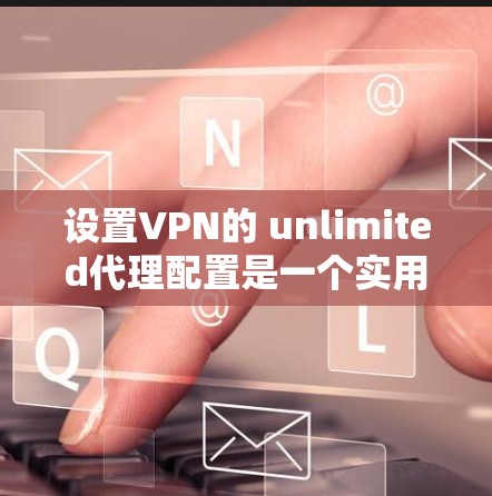 设置VPN的 unlimited代理配置是一个实用且安全的配置方式，适用于那些希望简单且无需密码登录的用户。以下是一个详细的步骤指南，帮助你正确配置 unlimited代理