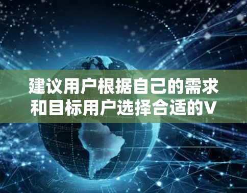 建议用户根据自己的需求和目标用户选择合适的VPN服务，确保选择的安全性和可靠性