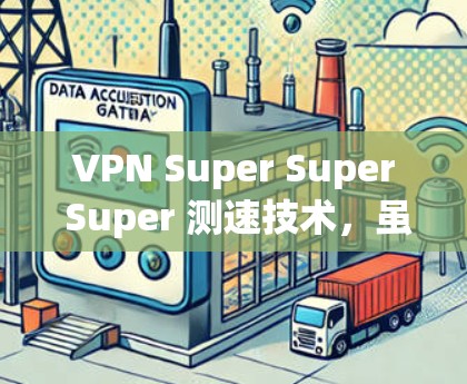 VPN Super Super Super 测速技术,虽然听起来具有高超的技术含量和特殊之处,但其真实含义和应用仍需深入探讨。以下是对该技术的逐步解释和分析 VPN Super Super Super 测速技术,虽然听起来具有高超的技术含量和特殊之处,但其真实含义和应用仍需深入探讨。以下是对该技术的逐步解释和分析