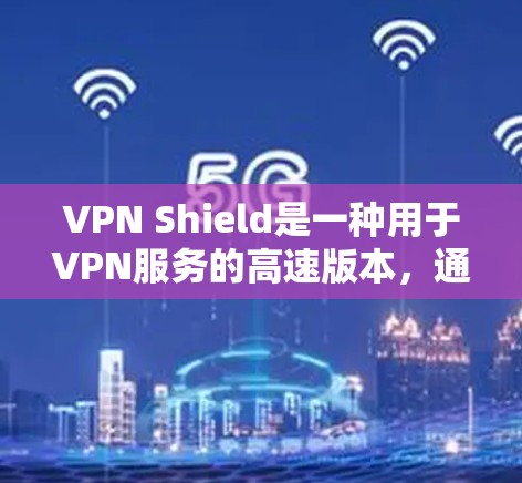 VPN Shield是一种用于VPN服务的高速版本，通常指的是一种结合高速数据传输技术的VPN设备或软件。如果您指的是VPN Shield这个品牌或服务，可以参考以下信息