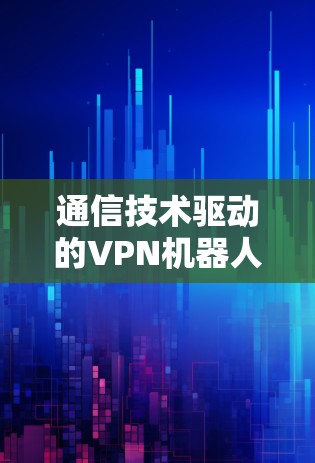通信技术驱动的VPN机器人性能分析 通信技术驱动的VPN机器人性能分析