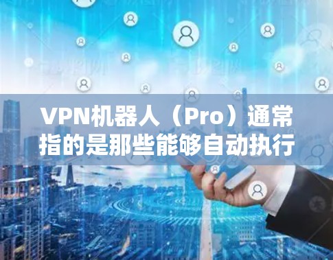 VPN机器人（Pro）通常指的是那些能够自动执行VPN功能的智能设备。由于这些设备的设计和功能通常基于专业的软件和硬件，它们的官方官网可能会非常神秘或不透明。以下是一些可能的解决方案