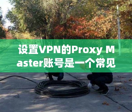 设置VPN的Proxy Master账号是一个常见的步骤，涉及多个步骤和注意事项。以下是一个清晰的指南，帮助您顺利完成设置