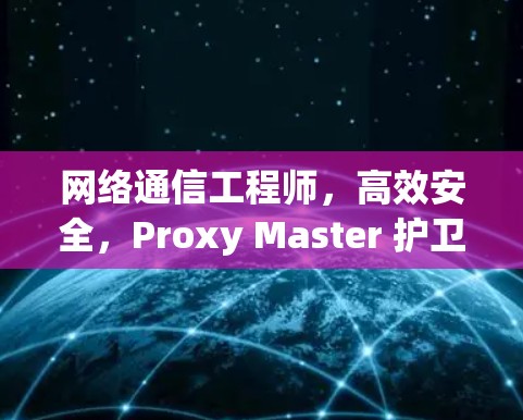 网络通信工程师，高效安全，Proxy Master 护卫 your network
