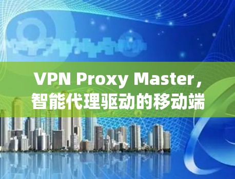 VPN Proxy Master，智能代理驱动的移动端高效VPN解决方案
