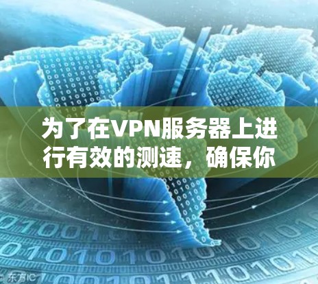 为了在VPN服务器上进行有效的测速，确保你的网络连接稳定且可靠，可以按照以下步骤进行