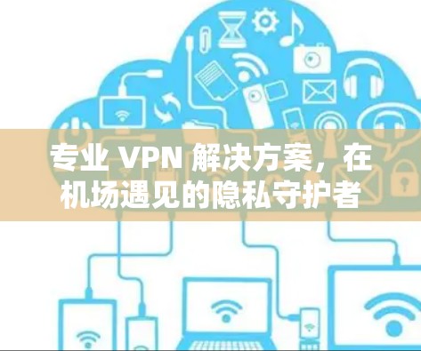 专业 VPN 解决方案,在机场遇见的隐私守护者