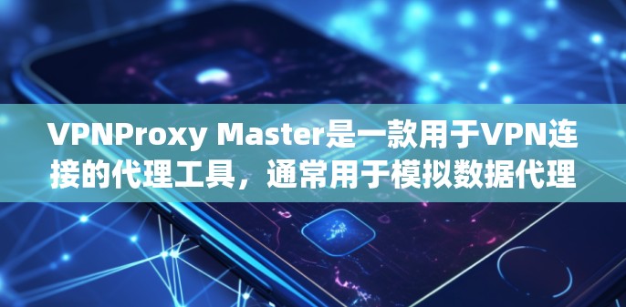 VPNProxy Master是一款用于VPN连接的代理工具，通常用于模拟数据代理在VPN中的功能。如果用户想要下载其客户端，可以按照以下步骤进行